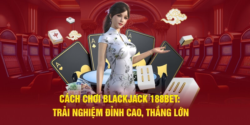 Cách Chơi Blackjack 188Bet: Trải Nghiệm Đỉnh Cao, Thắng Lớn